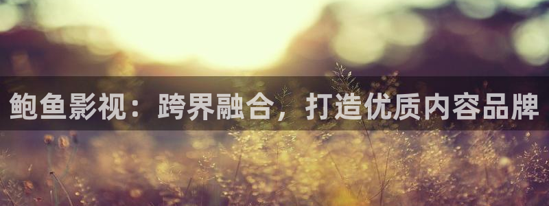 在线观看视频人人干：鲍鱼影视：跨界融合，打造优质内容品牌