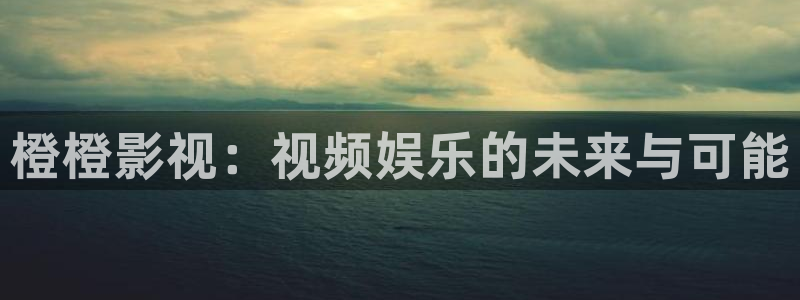97人人超碰在线视频：橙橙影视：视频娱乐的未来与可能
