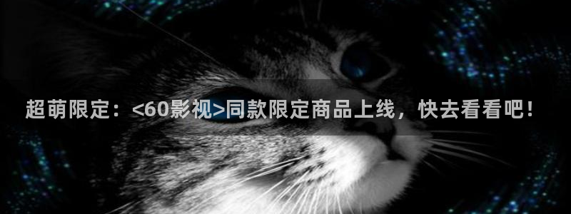 人人看免费高清视频：超萌限定：<60影视>同款限定商品上线，快去看看吧！