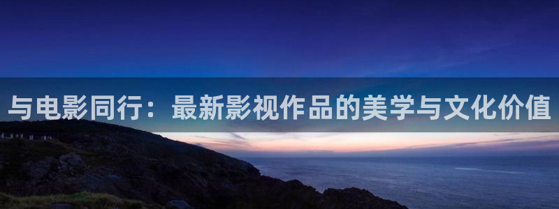 人人佳影视：与电影同行：最新影视作品的美学与文化价值