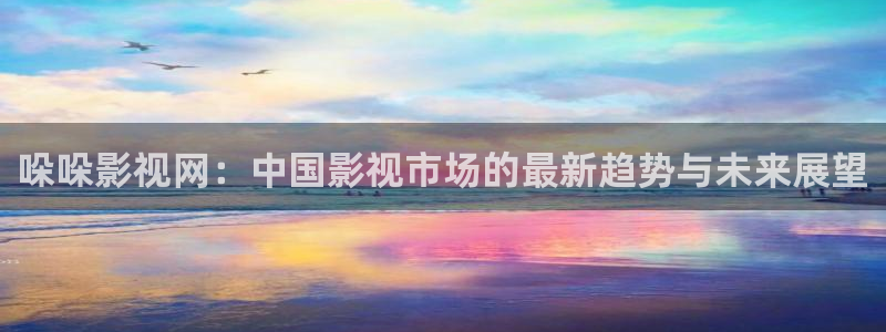 人人爱在线视频：哚哚影视网：中国影视市场的最新趋势与未来展望