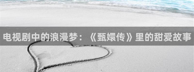 人人爱在线视频：电视剧中的浪漫梦：《甄嬛传》里的甜爱故事